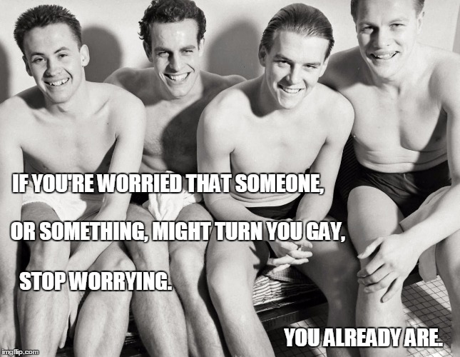 Already Gay | IF YOU'RE WORRIED THAT SOMEONE, YOU ALREADY ARE. OR SOMETHING, MIGHT TURN YOU GAY, STOP WORRYING. | image tagged in gay,liberal,progressive | made w/ Imgflip meme maker