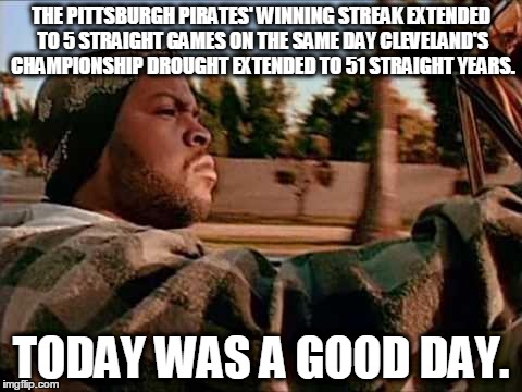 ice cube | THE PITTSBURGH PIRATES' WINNING STREAK EXTENDED TO 5 STRAIGHT GAMES ON THE SAME DAY CLEVELAND'S CHAMPIONSHIP DROUGHT EXTENDED TO 51 STRAIGHT | image tagged in ice cube | made w/ Imgflip meme maker