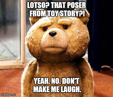 TED | LOTSO? THAT POSER FROM TOY STORY?! YEAH. NO. DON'T MAKE ME LAUGH. | image tagged in memes,ted | made w/ Imgflip meme maker