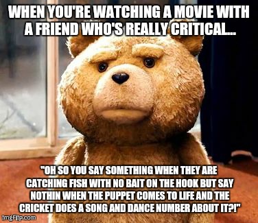 TED | WHEN YOU'RE WATCHING A MOVIE WITH A FRIEND WHO'S REALLY CRITICAL... "OH SO YOU SAY SOMETHING WHEN THEY ARE CATCHING FISH WITH NO BAIT ON THE | image tagged in memes,ted | made w/ Imgflip meme maker