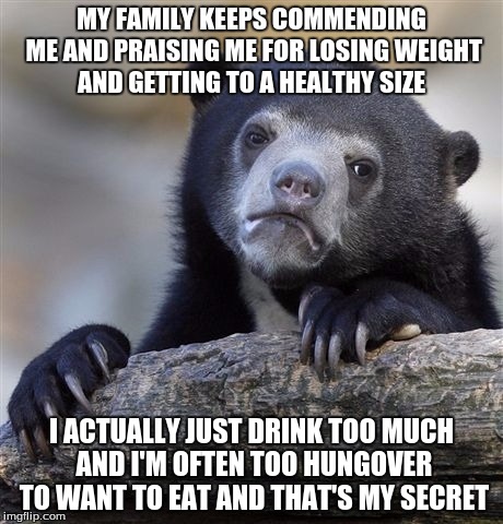Confession Bear | MY FAMILY KEEPS COMMENDING ME AND PRAISING ME FOR LOSING WEIGHT AND GETTING TO A HEALTHY SIZE I ACTUALLY JUST DRINK TOO MUCH AND I'M OFTEN T | image tagged in memes,confession bear,AdviceAnimals | made w/ Imgflip meme maker