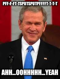 George Bush | PFF-F-FT-TSPUTSPUTPFFFFT-T-T-T AHH...OOHHHHH...YEAH | image tagged in memes,george bush | made w/ Imgflip meme maker