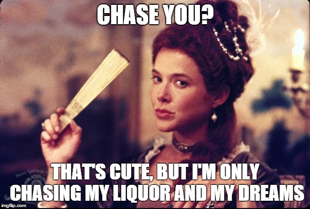 CHASE YOU? THAT'S CUTE, BUT I'M ONLY CHASING MY LIQUOR AND MY DREAMS | image tagged in chase,boys | made w/ Imgflip meme maker