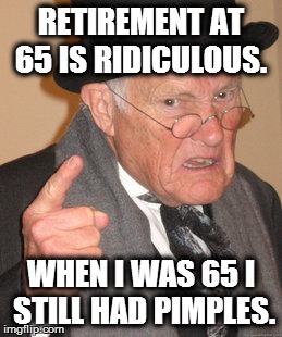 Back In My Day | RETIREMENT AT 65 IS RIDICULOUS. WHEN I WAS 65 I STILL HAD PIMPLES. | image tagged in memes,back in my day | made w/ Imgflip meme maker