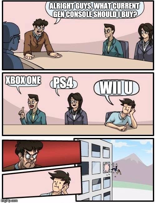 The "Nintendo Hate" Bandwagon is on a Roll | ALRIGHT GUYS, WHAT CURRENT GEN CONSOLE SHOULD I BUY? XBOX ONE PS4 WII U | image tagged in memes,boardroom meeting suggestion | made w/ Imgflip meme maker