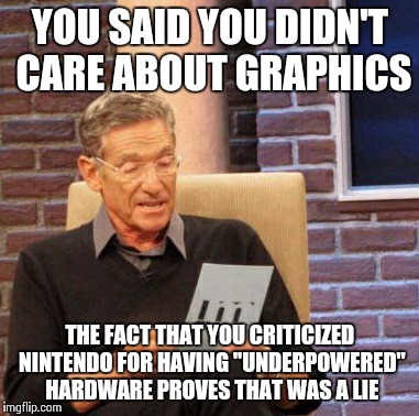 Hypocritical Fanboys | YOU SAID YOU DIDN'T CARE ABOUT GRAPHICS THE FACT THAT YOU CRITICIZED NINTENDO FOR HAVING "UNDERPOWERED" HARDWARE PROVES THAT WAS A LIE | image tagged in memes,maury lie detector | made w/ Imgflip meme maker