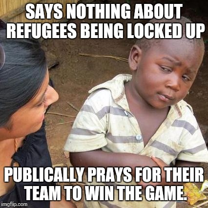 Third World Skeptical Kid Meme | SAYS NOTHING ABOUT REFUGEES BEING LOCKED UP PUBLICALLY PRAYS FOR THEIR TEAM TO WIN THE GAME. | image tagged in memes,third world skeptical kid | made w/ Imgflip meme maker