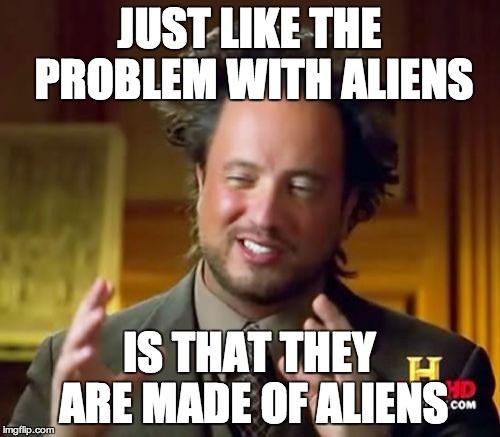 Ancient Aliens Meme | JUST LIKE THE PROBLEM WITH ALIENS IS THAT THEY ARE MADE OF ALIENS | image tagged in memes,ancient aliens | made w/ Imgflip meme maker