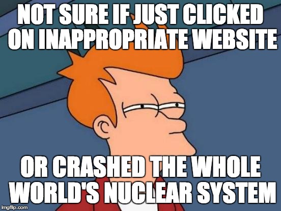 Futurama Fry Meme | NOT SURE IF JUST CLICKED ON INAPPROPRIATE WEBSITE OR CRASHED THE WHOLE WORLD'S NUCLEAR SYSTEM | image tagged in memes,futurama fry | made w/ Imgflip meme maker