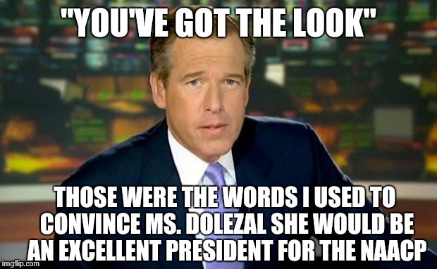 Brian Williams Was There Meme | "YOU'VE GOT THE LOOK" THOSE WERE THE WORDS I USED TO CONVINCE MS. DOLEZAL SHE WOULD BE AN EXCELLENT PRESIDENT FOR THE NAACP | image tagged in memes,brian williams was there | made w/ Imgflip meme maker