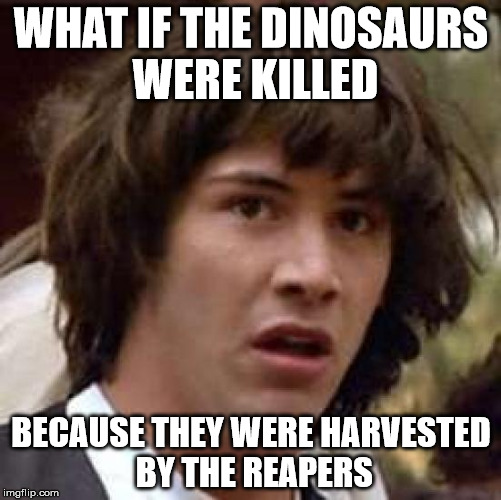 Conspiracy Keanu Meme | WHAT IF THE DINOSAURS WERE KILLED BECAUSE THEY WERE HARVESTED BY THE REAPERS | image tagged in memes,conspiracy keanu | made w/ Imgflip meme maker