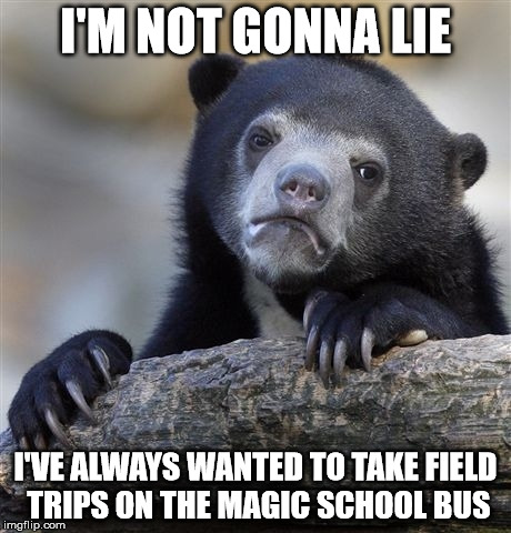 Confession Bear Meme | I'M NOT GONNA LIE I'VE ALWAYS WANTED TO TAKE FIELD TRIPS ON THE MAGIC SCHOOL BUS | image tagged in memes,confession bear | made w/ Imgflip meme maker