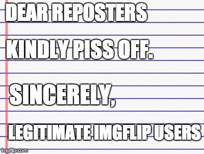 Honest letter | DEAR REPOSTERS KINDLY PISS OFF. SINCERELY, LEGITIMATE IMGFLIP USERS | image tagged in honest letter | made w/ Imgflip meme maker
