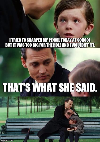 Finding Neverland Meme | I TRIED TO SHARPEN MY PENCIL TODAY AT SCHOOL BUT IT WAS TOO BIG FOR THE HOLE AND I WOULDN'T FIT. THAT'S WHAT SHE SAID. | image tagged in memes,finding neverland | made w/ Imgflip meme maker