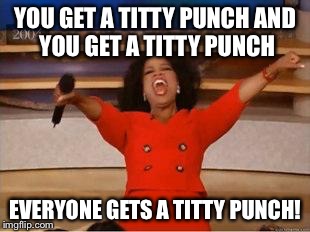 Oprah You Get A | YOU GET A TITTY PUNCH
AND YOU GET A TITTY PUNCH EVERYONE GETS A TITTY PUNCH! | image tagged in you get an oprah | made w/ Imgflip meme maker