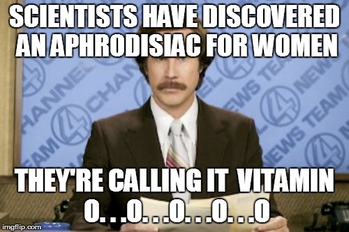Ron Burgundy Meme | SCIENTISTS HAVE DISCOVERED AN APHRODISIAC FOR WOMEN THEY'RE CALLING IT  VITAMIN O. . .O. . .O. . .O. . .O | image tagged in memes,ron burgundy | made w/ Imgflip meme maker