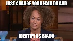 Rachael Dozel | JUST CHANGE YOUR HAIR DO AND IDENTIFY AS BLACK | image tagged in rachael dozel | made w/ Imgflip meme maker