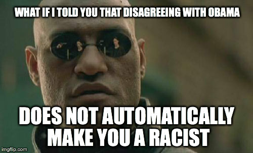 Matrix Morpheus | WHAT IF I TOLD YOU THAT DISAGREEING WITH OBAMA DOES NOT AUTOMATICALLY MAKE YOU A RACIST | image tagged in memes,matrix morpheus | made w/ Imgflip meme maker