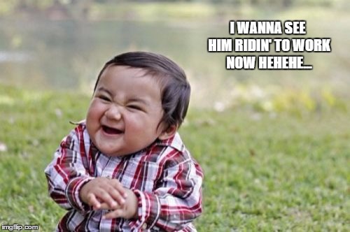 Evil Toddler Meme | I WANNA SEE HIM RIDIN' TO WORK NOW HEHEHE... | image tagged in memes,evil toddler | made w/ Imgflip meme maker