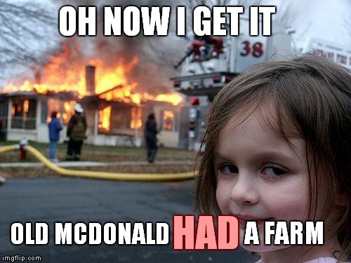 Disaster Girl Meme | OH NOW I GET IT OLD MCDONALD HAD A FARM | image tagged in memes,disaster girl | made w/ Imgflip meme maker