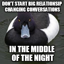 Angry Advice Mallard | DON'T START BIG RELATIONSIP CHANGING CONVERSATIONS IN THE MIDDLE OF THE NIGHT | image tagged in angry advice mallard,AdviceAnimals | made w/ Imgflip meme maker
