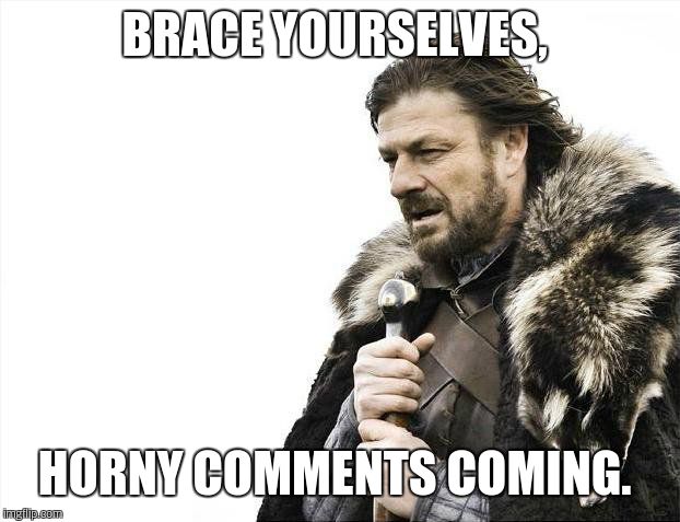 Brace Yourselves X is Coming Meme | BRACE YOURSELVES, HORNY COMMENTS COMING. | image tagged in memes,brace yourselves x is coming | made w/ Imgflip meme maker