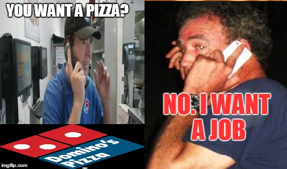 I WANT A JOB CLARKSON | YOU WANT A PIZZA? NO. I WANT A JOB | image tagged in dominos,jeremy clarkson | made w/ Imgflip meme maker