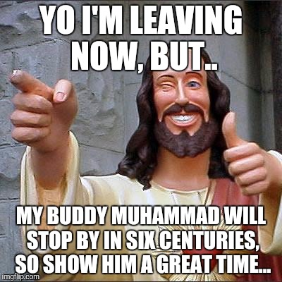 Buddy Christ Meme | YO I'M LEAVING NOW, BUT.. MY BUDDY MUHAMMAD WILL STOP BY IN SIX CENTURIES, SO SHOW HIM A GREAT TIME... | image tagged in memes,buddy christ,middle east,arab | made w/ Imgflip meme maker