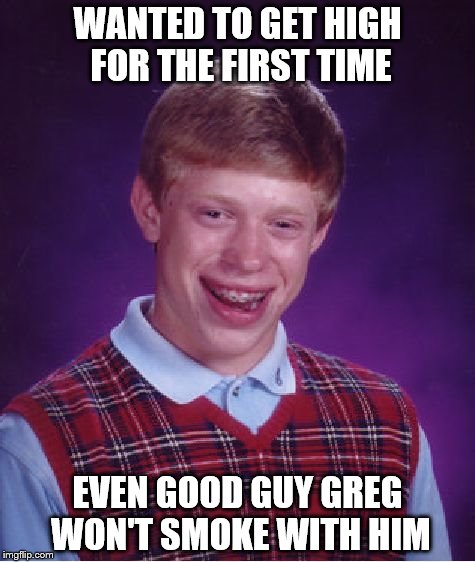 Bad Luck Brian | WANTED TO GET HIGH FOR THE FIRST TIME EVEN GOOD GUY GREG WON'T SMOKE WITH HIM | image tagged in memes,bad luck brian | made w/ Imgflip meme maker