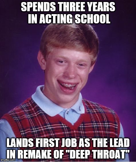 Bad Luck Brian | SPENDS THREE YEARS IN ACTING SCHOOL LANDS FIRST JOB AS THE LEAD IN REMAKE OF "DEEP THROAT" | image tagged in memes,bad luck brian | made w/ Imgflip meme maker