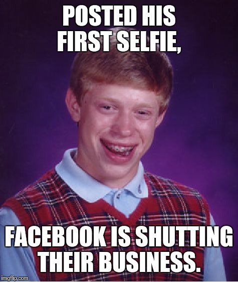 Bad Luck Brian Meme | POSTED HIS FIRST SELFIE, FACEBOOK IS SHUTTING THEIR BUSINESS. | image tagged in memes,bad luck brian | made w/ Imgflip meme maker