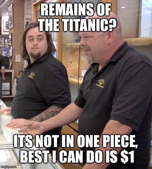 pawn stars rebuttal | REMAINS OF THE TITANIC? ITS NOT IN ONE PIECE, BEST I CAN DO IS $1 | image tagged in pawn stars rebuttal | made w/ Imgflip meme maker