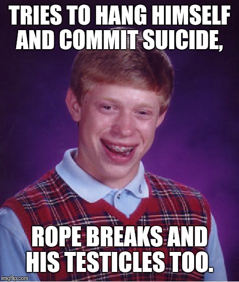 Bad Luck Brian Meme | TRIES TO HANG HIMSELF AND COMMIT SUICIDE, ROPE BREAKS AND HIS TESTICLES TOO. | image tagged in memes,bad luck brian | made w/ Imgflip meme maker
