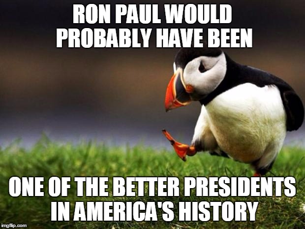 Unpopular Opinion Puffin | RON PAUL WOULD PROBABLY HAVE BEEN ONE OF THE BETTER PRESIDENTS IN AMERICA'S HISTORY | image tagged in memes,unpopular opinion puffin | made w/ Imgflip meme maker