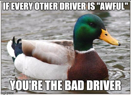 Actual Advice Mallard Meme | IF EVERY OTHER DRIVER IS "AWFUL" YOU'RE THE BAD DRIVER | image tagged in memes,actual advice mallard,AdviceAnimals | made w/ Imgflip meme maker