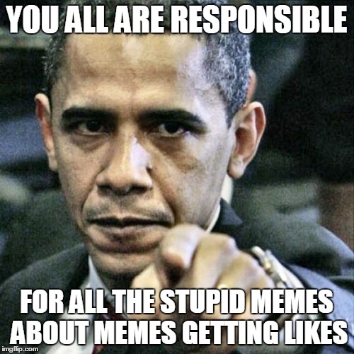 Pissed Off Obama | YOU ALL ARE RESPONSIBLE FOR ALL THE STUPID MEMES ABOUT MEMES GETTING LIKES | image tagged in memes,pissed off obama | made w/ Imgflip meme maker
