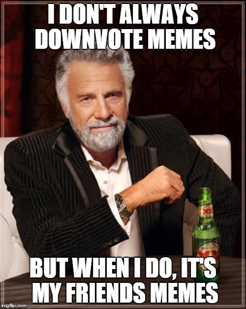 The Most Interesting Man In The World | I DON'T ALWAYS DOWNVOTE MEMES BUT WHEN I DO, IT'S MY FRIENDS MEMES | image tagged in memes,the most interesting man in the world | made w/ Imgflip meme maker