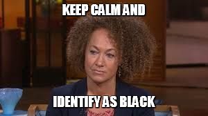 Rachael Dozel | KEEP CALM AND IDENTIFY AS BLACK | image tagged in rachael dozel | made w/ Imgflip meme maker