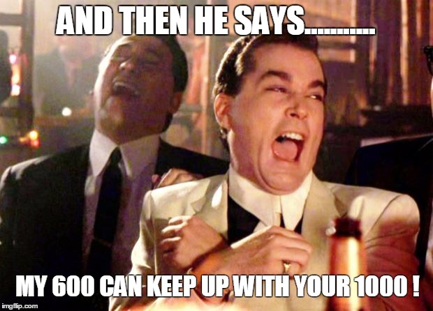 Good Fellas Hilarious | AND THEN HE SAYS........... MY 600 CAN KEEP UP WITH YOUR 1000 ! | image tagged in ray liotta laugh | made w/ Imgflip meme maker