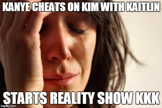 First World Problems Meme | KANYE CHEATS ON KIM WITH KAITLIN STARTS REALITY SHOW KKK | image tagged in memes,first world problems | made w/ Imgflip meme maker