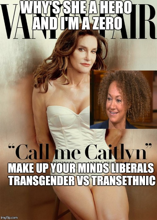 Identity | WHY'S SHE A HERO AND I'M A ZERO MAKE UP YOUR MINDS LIBERALS TRANSGENDER VS TRANSETHNIC | image tagged in bruce jenner,caitlyn jenner,rachel dolezal | made w/ Imgflip meme maker