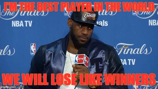 Not the Best Player in the Wolrd | I'M THE BEST PLAYER IN THE WORLD WE WILL LOSE LIKE WINNERS | image tagged in lebron james,nba,nba finals,cavs,cleveland cavaliers | made w/ Imgflip meme maker