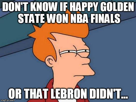Futurama Fry | DON'T KNOW IF HAPPY GOLDEN STATE WON NBA FINALS OR THAT LEBRON DIDN'T... | image tagged in memes,futurama fry | made w/ Imgflip meme maker