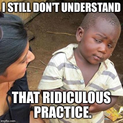 Third World Skeptical Kid Meme | I STILL DON'T UNDERSTAND THAT RIDICULOUS PRACTICE. | image tagged in memes,third world skeptical kid | made w/ Imgflip meme maker