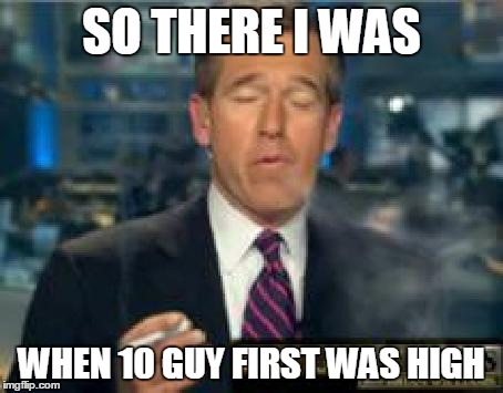 Brian Williams Smokes | SO THERE I WAS WHEN 10 GUY FIRST WAS HIGH | image tagged in brian williams smokes | made w/ Imgflip meme maker