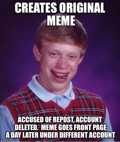 Bad Luck Brian Meme | CREATES ORIGINAL MEME ACCUSED OF REPOST, ACCOUNT DELETED.  MEME GOES FRONT PAGE A DAY LATER UNDER DIFFERENT ACCOUNT | image tagged in memes,bad luck brian | made w/ Imgflip meme maker