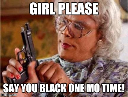 Madea | GIRL PLEASE SAY YOU BLACK ONE MO TIME! | image tagged in madea | made w/ Imgflip meme maker