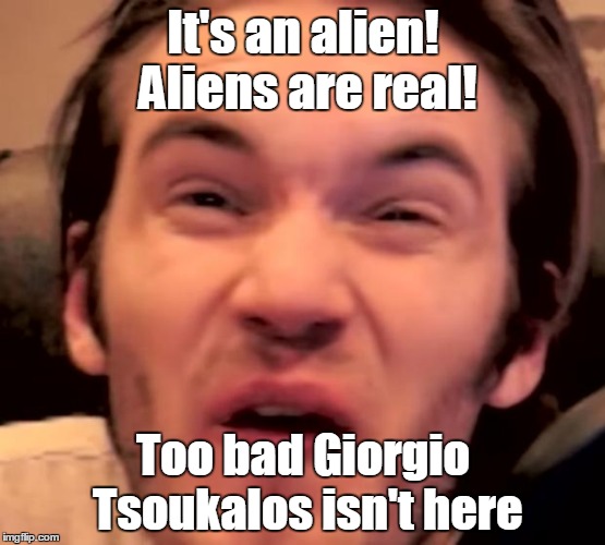 Hory Shet Pewdiepie | It's an alien! Aliens are real! Too bad Giorgio Tsoukalos isn't here | image tagged in hory shet pewdiepie,ancient aliens | made w/ Imgflip meme maker