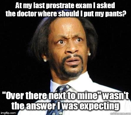 Exam Wtf? | At my last prostrate exam I asked the doctor where should I put my pants? "Over there next to mine" wasn't the answer I was expecting | image tagged in katt williams wtf meme | made w/ Imgflip meme maker