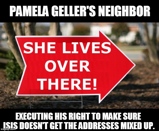 It's only a matter of time. | PAMELA GELLER'S NEIGHBOR EXECUTING HIS RIGHT TO MAKE SURE ISIS DOESN'T GET THE ADDRESSES MIXED UP. | image tagged in pamela geller,isis,memes,terrorists,terrorism | made w/ Imgflip meme maker
